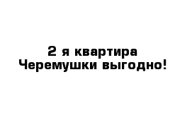 2-я квартира Черемушки выгодно!